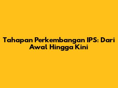 Tahapan Perkembangan IPS: Dari Awal Hingga Kini
