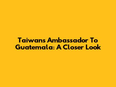 Taiwan's Ambassador To Guatemala: A Closer Look