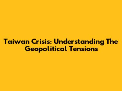 Taiwan Crisis: Understanding The Geopolitical Tensions