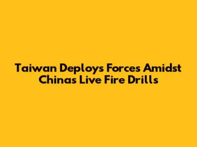 Taiwan Deploys Forces Amidst China's Live Fire Drills