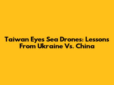 Taiwan Eyes Sea Drones: Lessons From Ukraine Vs. China