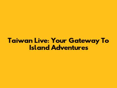 Taiwan Live: Your Gateway To Island Adventures