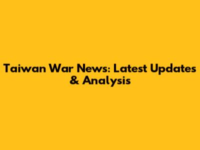 Taiwan War News: Latest Updates & Analysis