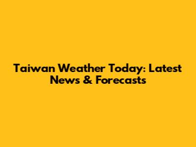 Taiwan Weather Today: Latest News & Forecasts