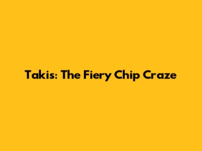 Takis: The Fiery Chip Craze