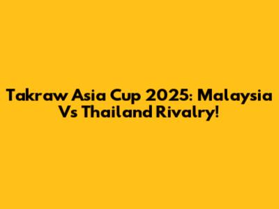 Takraw Asia Cup 2025: Malaysia Vs Thailand Rivalry!