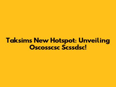 Taksim's New Hotspot: Unveiling Oscosscsc Scssdsc!