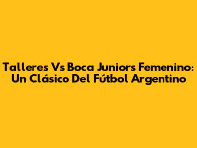 Talleres Vs Boca Juniors Femenino: Un Clásico Del Fútbol Argentino