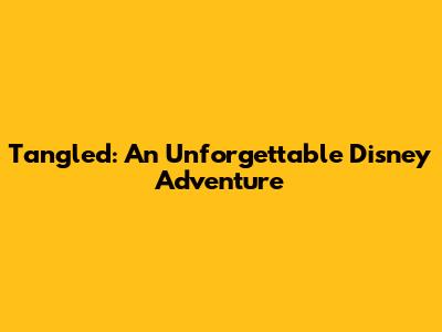 Tangled: An Unforgettable Disney Adventure
