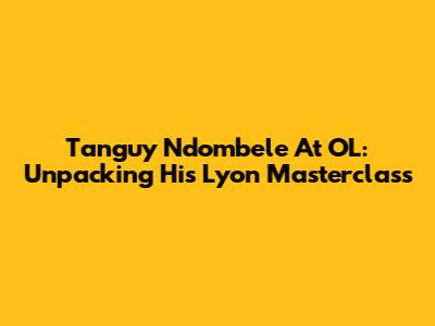 Tanguy Ndombele At OL: Unpacking His Lyon Masterclass
