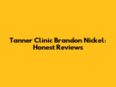 Tanner Clinic Brandon Nickel: Honest Reviews