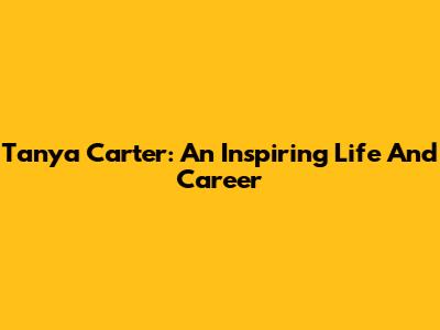 Tanya Carter: An Inspiring Life And Career