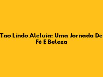 Tao Lindo Aleluia: Uma Jornada De Fé E Beleza
