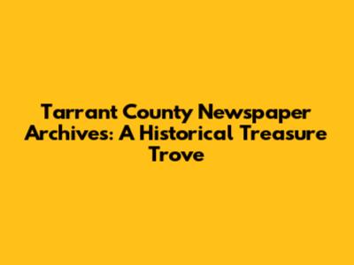 Tarrant County Newspaper Archives: A Historical Treasure Trove