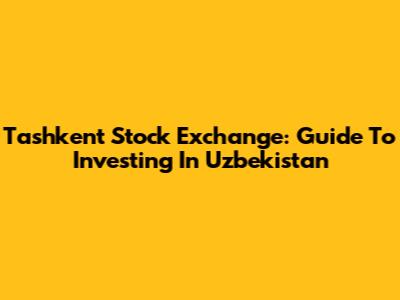Tashkent Stock Exchange: Guide To Investing In Uzbekistan