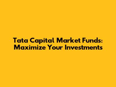 Tata Capital Market Funds: Maximize Your Investments