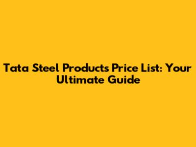 Tata Steel Products Price List: Your Ultimate Guide