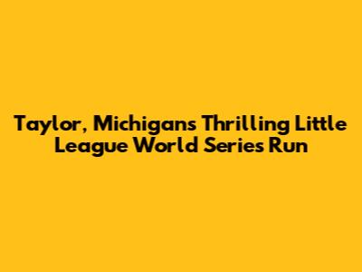 Taylor, Michigan's Thrilling Little League World Series Run