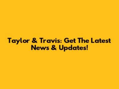 Taylor & Travis: Get The Latest News & Updates!