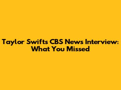 Taylor Swift's CBS News Interview: What You Missed