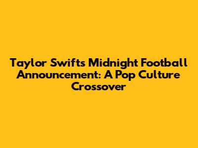 Taylor Swift's Midnight Football Announcement: A Pop Culture Crossover