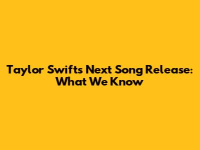 Taylor Swift's Next Song Release: What We Know