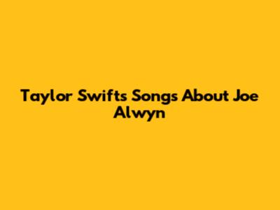 Taylor Swift's Songs About Joe Alwyn