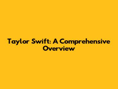Taylor Swift: A Comprehensive Overview