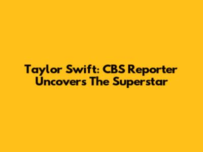 Taylor Swift: CBS Reporter Uncovers The Superstar