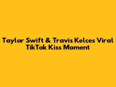Taylor Swift & Travis Kelce's Viral TikTok Kiss Moment