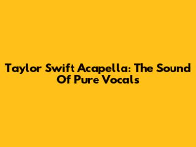 Taylor Swift Acapella: The Sound Of Pure Vocals