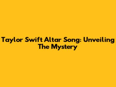 Taylor Swift Altar Song: Unveiling The Mystery
