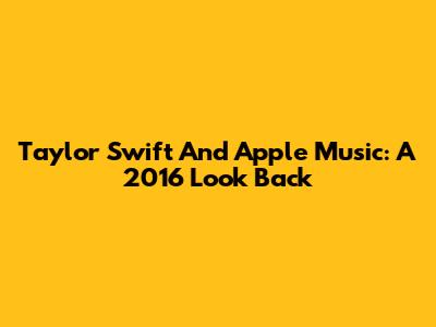 Taylor Swift And Apple Music: A 2016 Look Back
