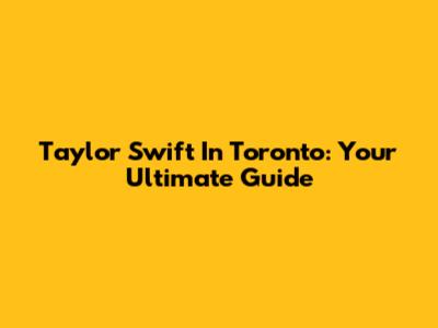 Taylor Swift In Toronto: Your Ultimate Guide