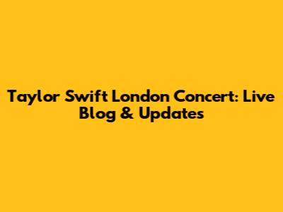 Taylor Swift London Concert: Live Blog & Updates