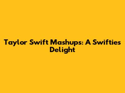 Taylor Swift Mashups: A Swiftie's Delight