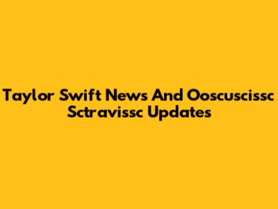 Taylor Swift News And Ooscuscissc Sctravissc Updates