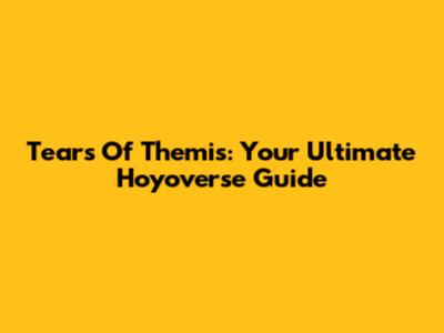 Tears Of Themis: Your Ultimate Hoyoverse Guide