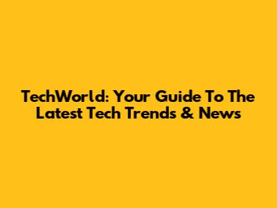 TechWorld: Your Guide To The Latest Tech Trends & News