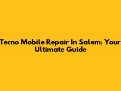 Tecno Mobile Repair In Salem: Your Ultimate Guide