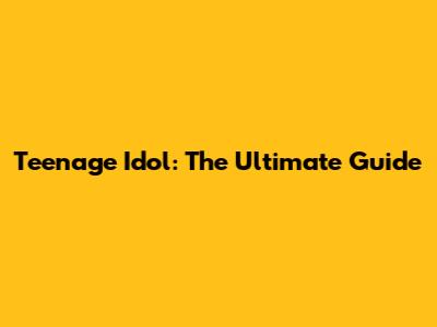 Teenage Idol: The Ultimate Guide