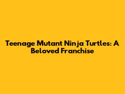 Teenage Mutant Ninja Turtles: A Beloved Franchise