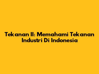 Tekanan II: Memahami Tekanan Industri Di Indonesia