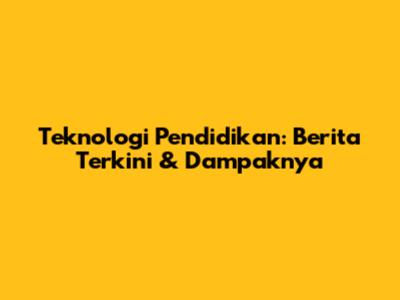 Teknologi Pendidikan: Berita Terkini & Dampaknya
