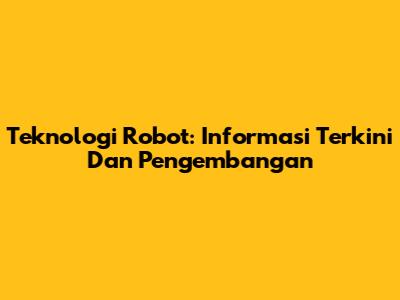 Teknologi Robot: Informasi Terkini Dan Pengembangan