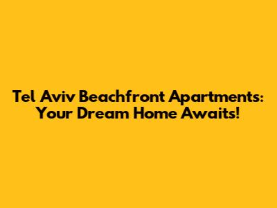 Tel Aviv Beachfront Apartments: Your Dream Home Awaits!