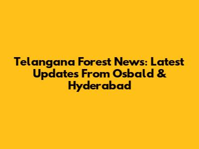 Telangana Forest News: Latest Updates From Osbald & Hyderabad