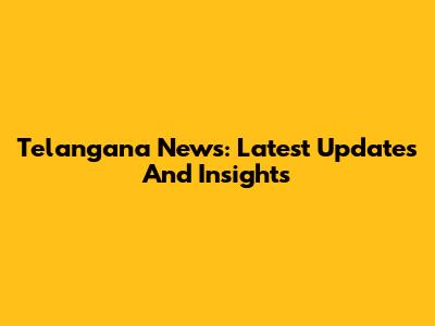 Telangana News: Latest Updates And Insights