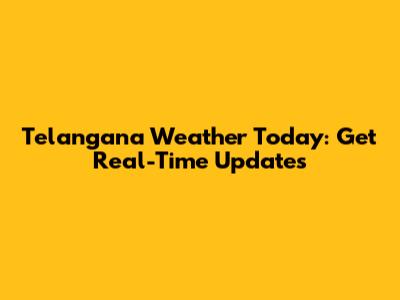 Telangana Weather Today: Get Real-Time Updates