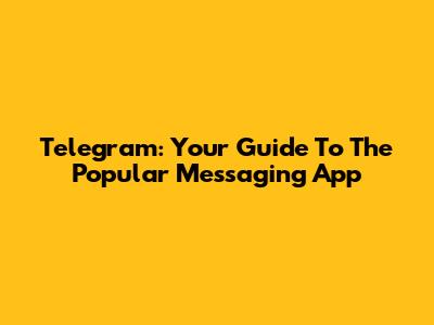 Telegram: Your Guide To The Popular Messaging App